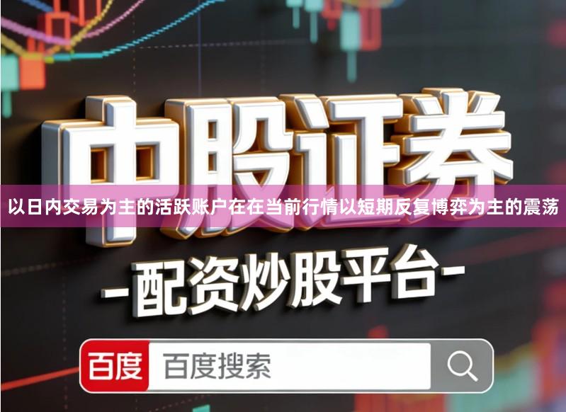 以日内交易为主的活跃账户在在当前行情以短期反复博弈为主的震荡