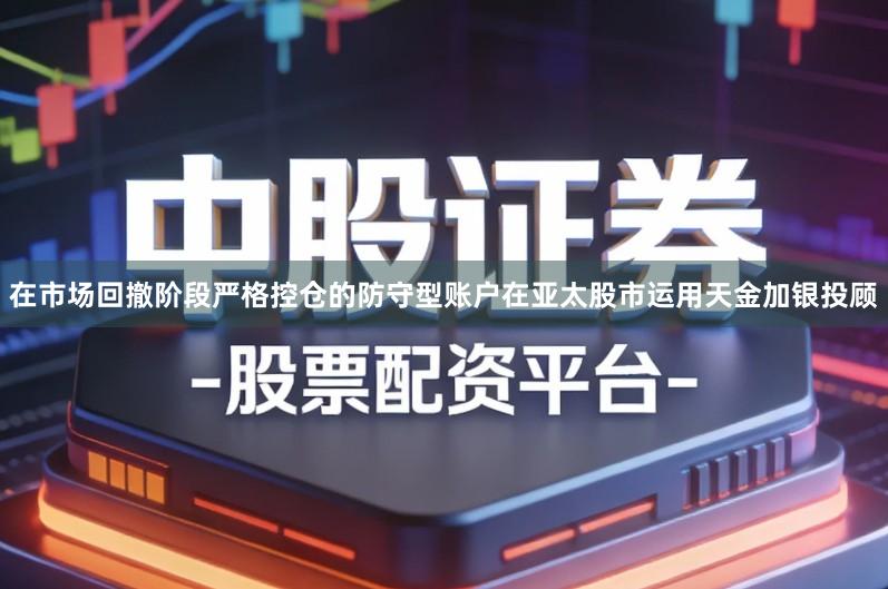 在市场回撤阶段严格控仓的防守型账户在亚太股市运用天金加银投顾