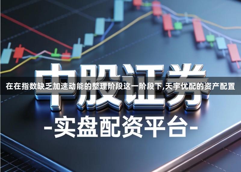 在在指数缺乏加速动能的整理阶段这一阶段下,天宇优配的资产配置