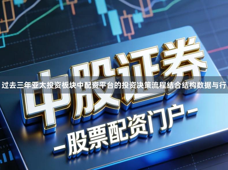 过去三年亚太投资板块中配资平台的投资决策流程结合结构数据与行