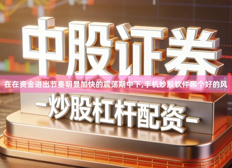 在在资金进出节奏明显加快的震荡期中下,手机炒股软件哪个好的风