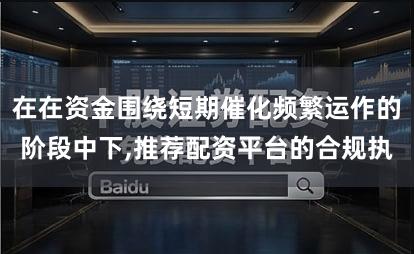 在在资金围绕短期催化频繁运作的阶段中下,推荐配资平台的合规执