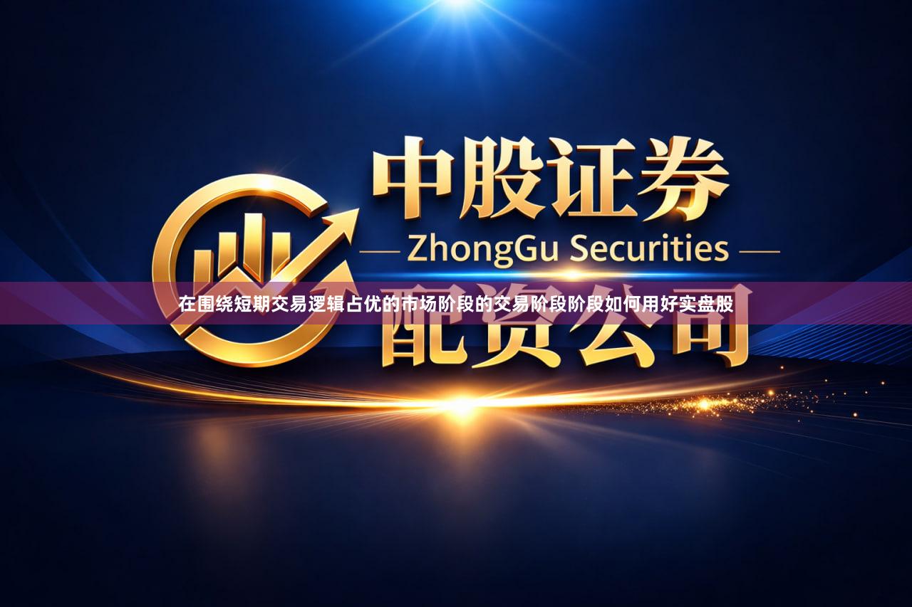 在围绕短期交易逻辑占优的市场阶段的交易阶段阶段如何用好实盘股