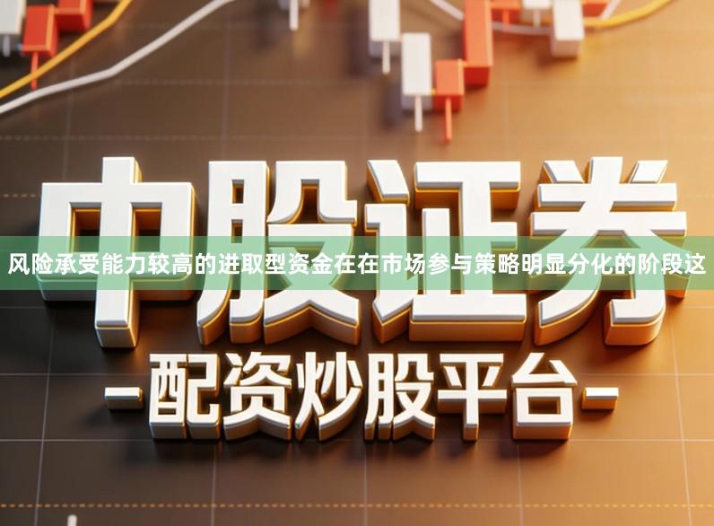 风险承受能力较高的进取型资金在在市场参与策略明显分化的阶段这