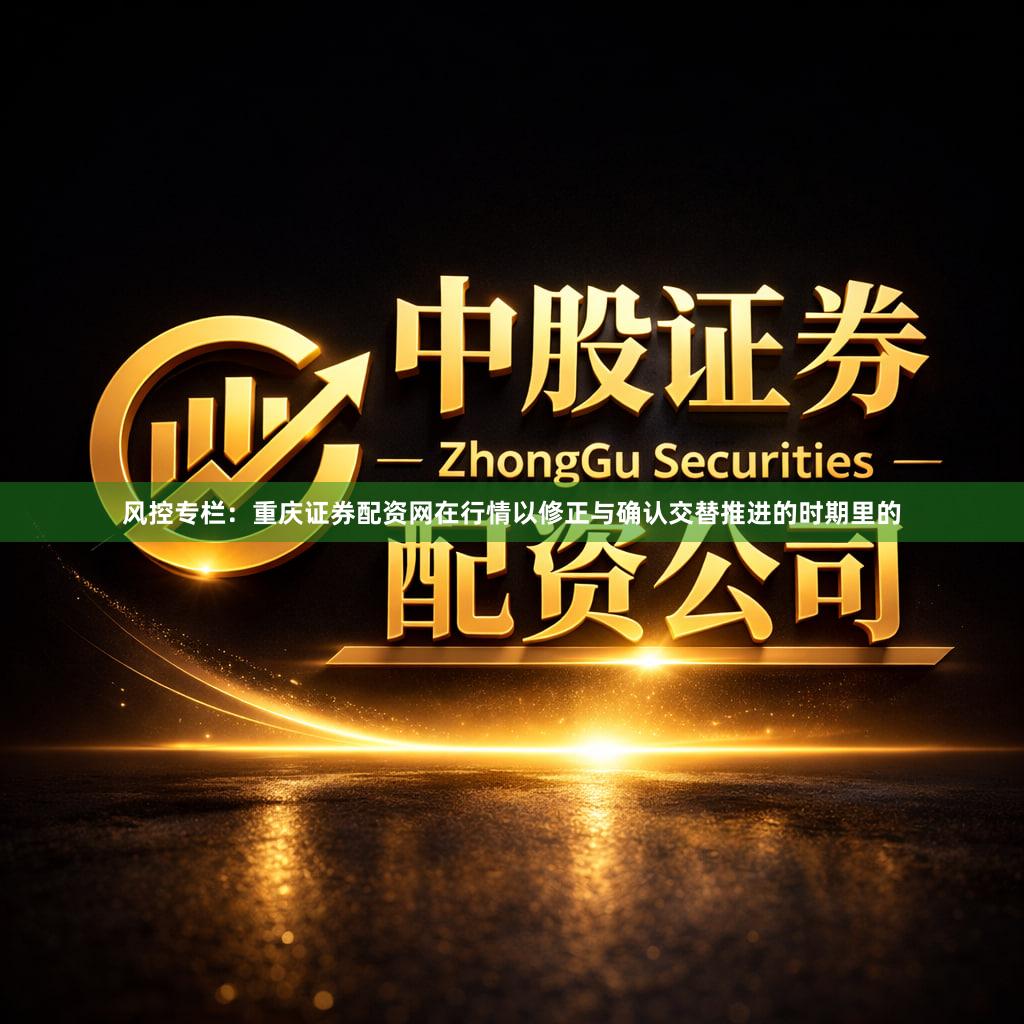 风控专栏：重庆证券配资网在行情以修正与确认交替推进的时期里的