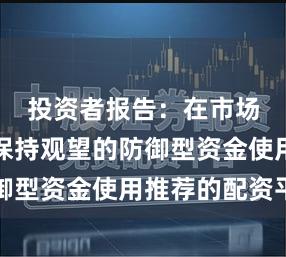 投资者报告:在市场震荡期保持观望的防御型资金使用推荐的配资平