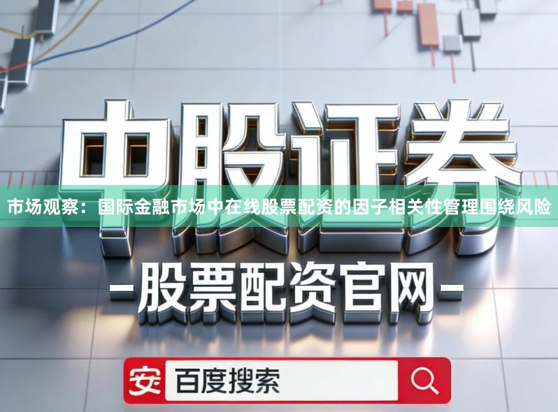 市场观察：国际金融市场中在线股票配资的因子相关性管理围绕风险