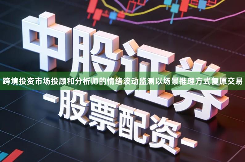 跨境投资市场投顾和分析师的情绪波动监测以场景推理方式复原交易