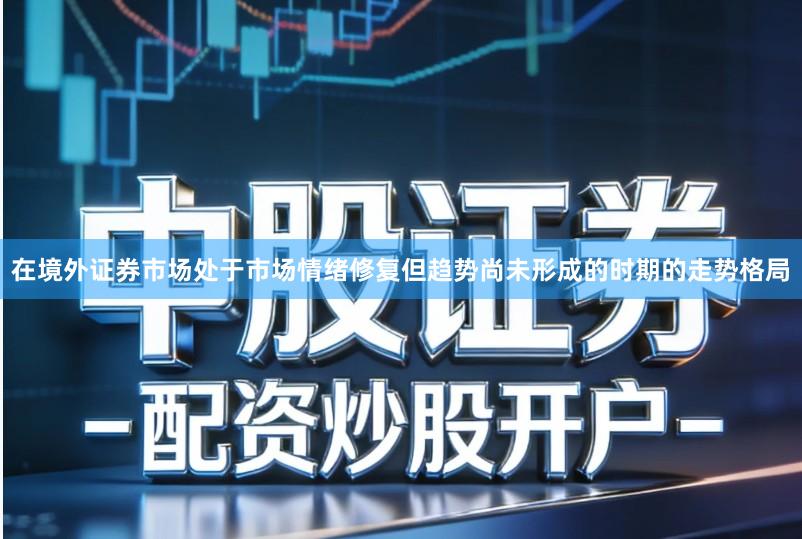 在境外证券市场处于市场情绪修复但趋势尚未形成的时期的走势格局