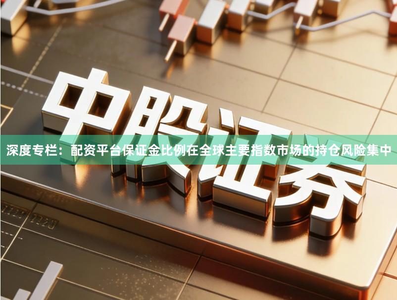 深度专栏：配资平台保证金比例在全球主要指数市场的持仓风险集中