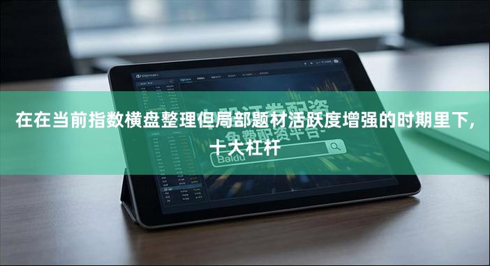 在在当前指数横盘整理但局部题材活跃度增强的时期里下,十大杠杆
