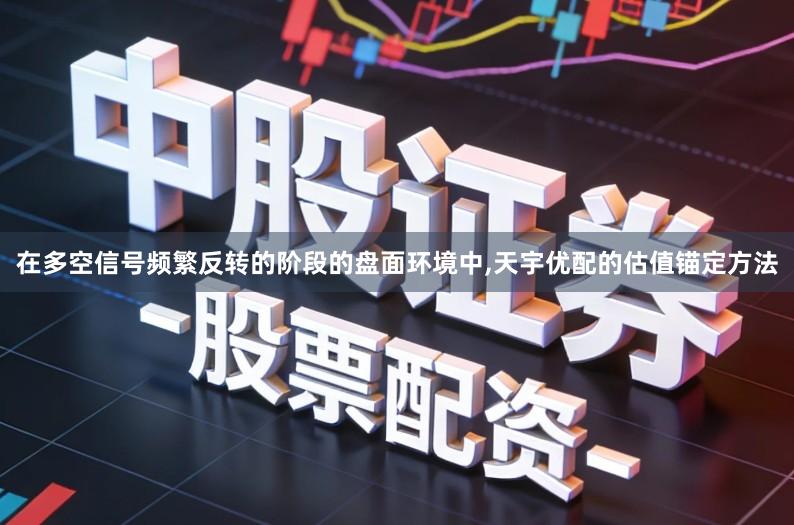 在多空信号频繁反转的阶段的盘面环境中,天宇优配的估值锚定方法