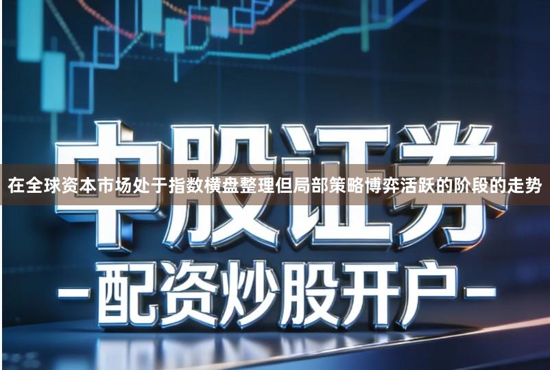 在全球资本市场处于指数横盘整理但局部策略博弈活跃的阶段的走势