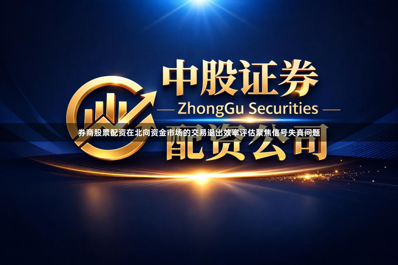 券商股票配资在北向资金市场的交易退出效率评估聚焦信号失真问题
