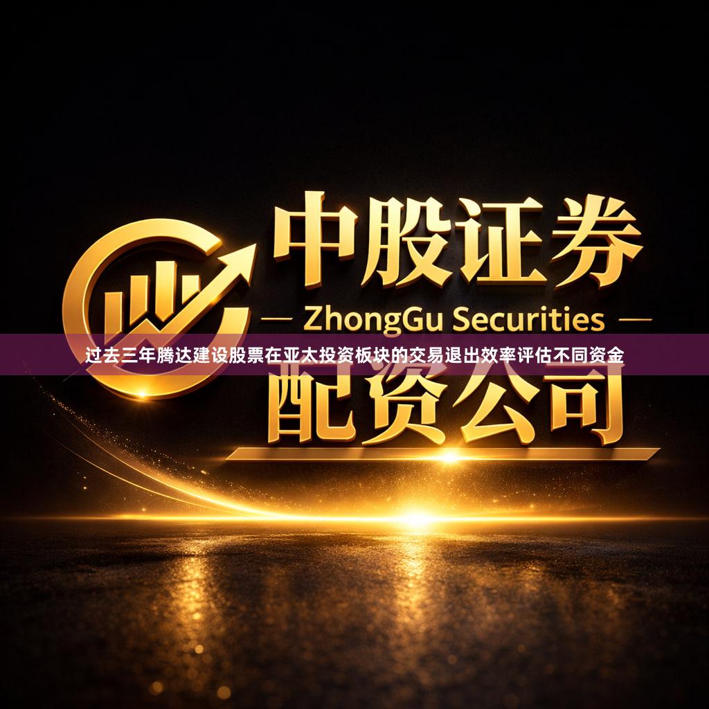 过去三年腾达建设股票在亚太投资板块的交易退出效率评估不同资金