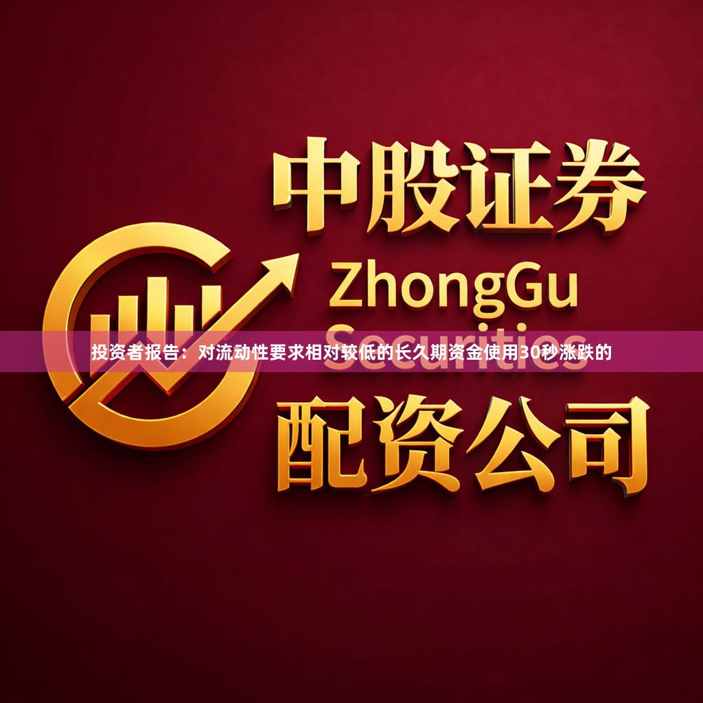 投资者报告：对流动性要求相对较低的长久期资金使用30秒涨跌的