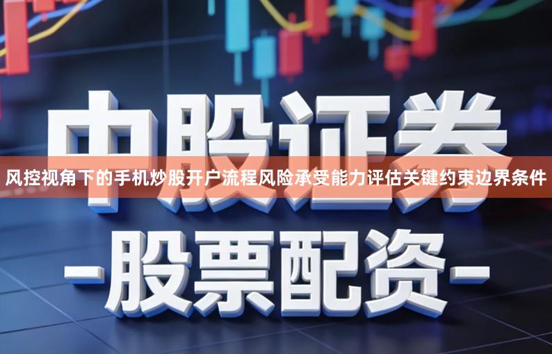 风控视角下的手机炒股开户流程风险承受能力评估关键约束边界条件