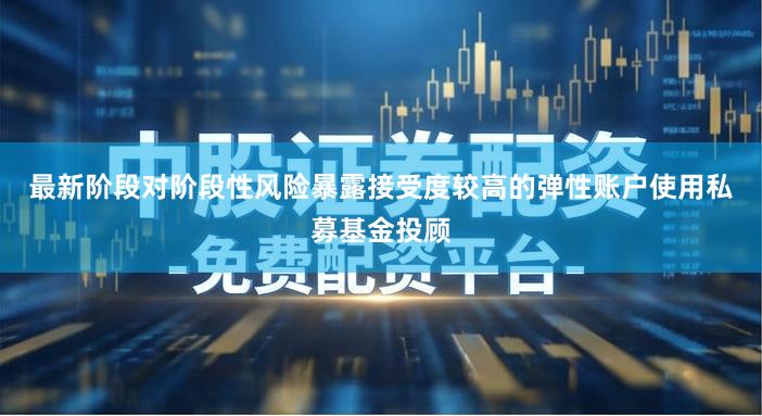 最新阶段对阶段性风险暴露接受度较高的弹性账户使用私募基金投顾