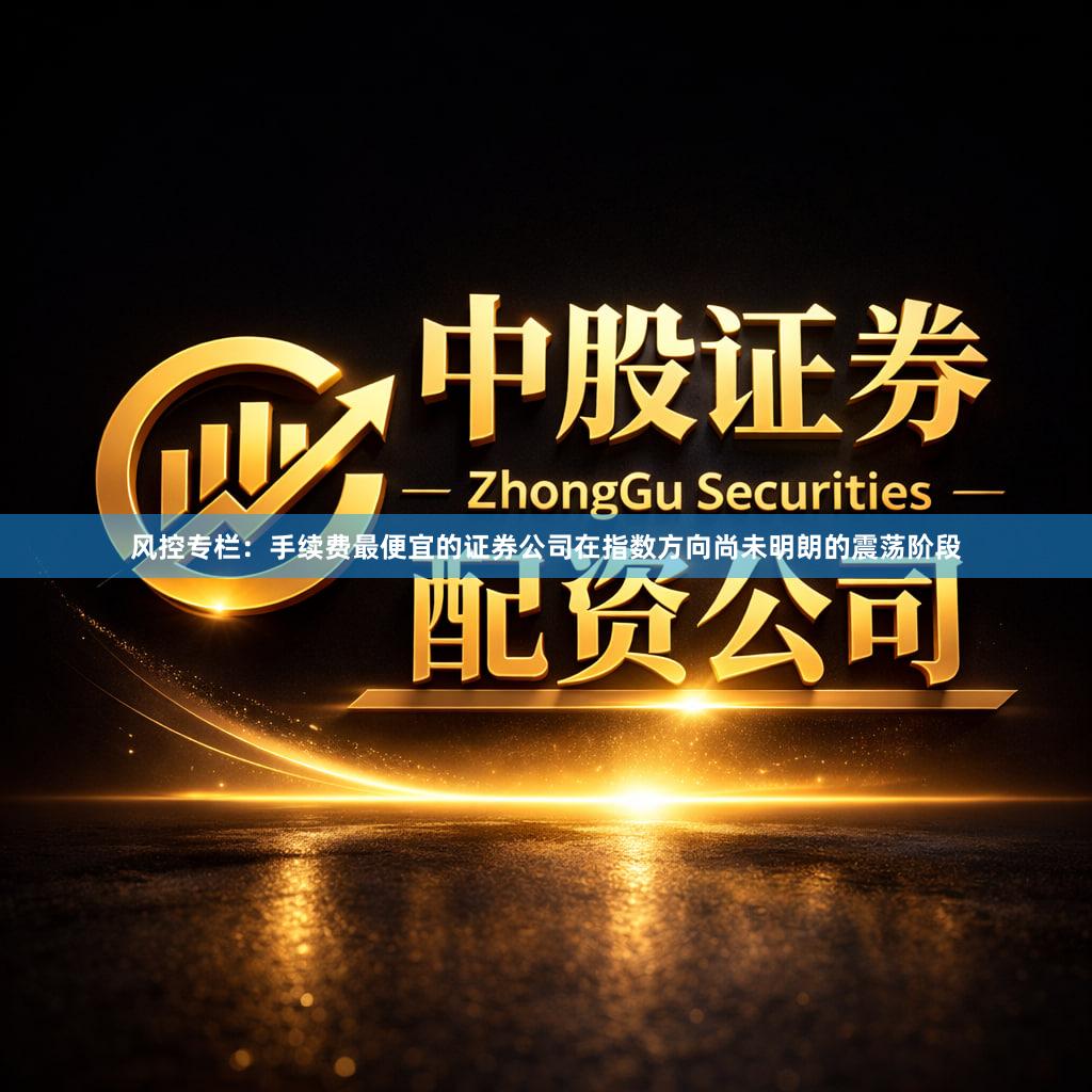 风控专栏：手续费最便宜的证券公司在指数方向尚未明朗的震荡阶段