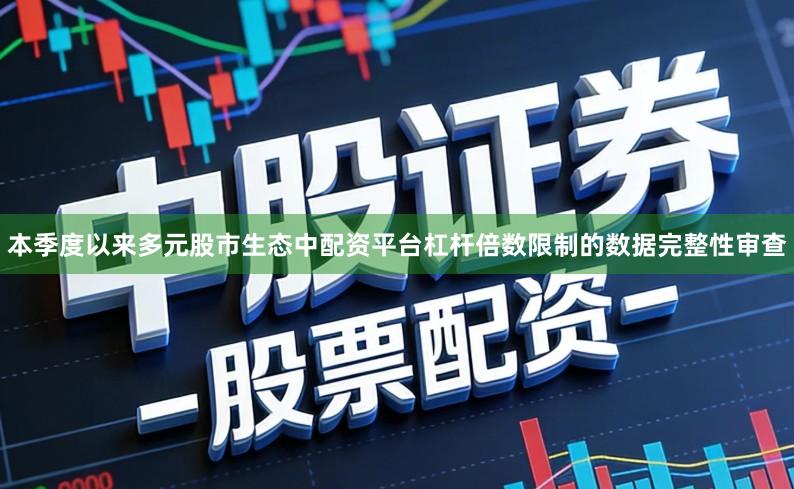 本季度以来多元股市生态中配资平台杠杆倍数限制的数据完整性审查