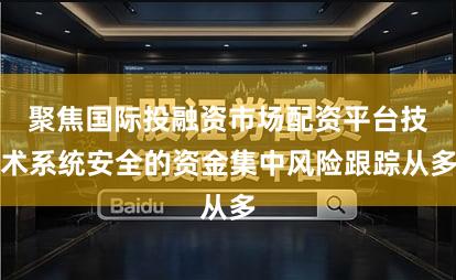 聚焦国际投融资市场配资平台技术系统安全的资金集中风险跟踪从多
