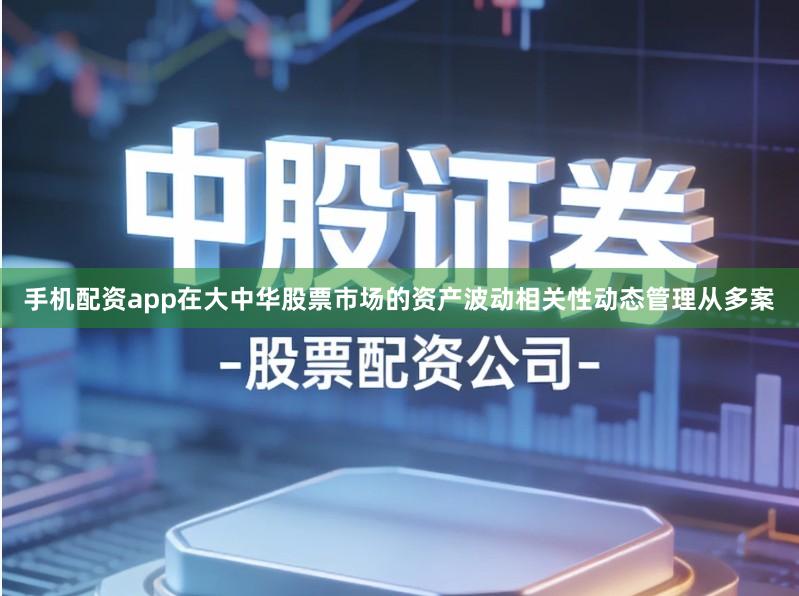手机配资app在大中华股票市场的资产波动相关性动态管理从多案