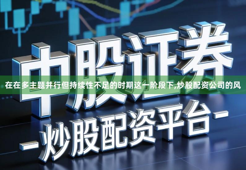 在在多主题并行但持续性不足的时期这一阶段下,炒股配资公司的风