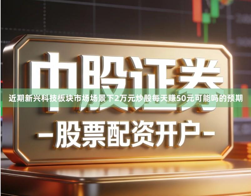 近期新兴科技板块市场场景下2万元炒股每天赚50元可能吗的预期