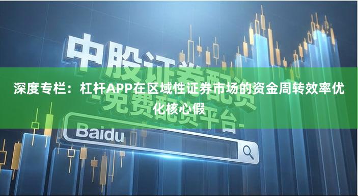 深度专栏：杠杆APP在区域性证券市场的资金周转效率优化核心假