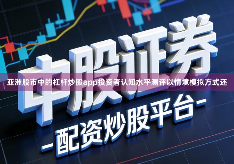 亚洲股市中的杠杆炒股app投资者认知水平测评以情境模拟方式还