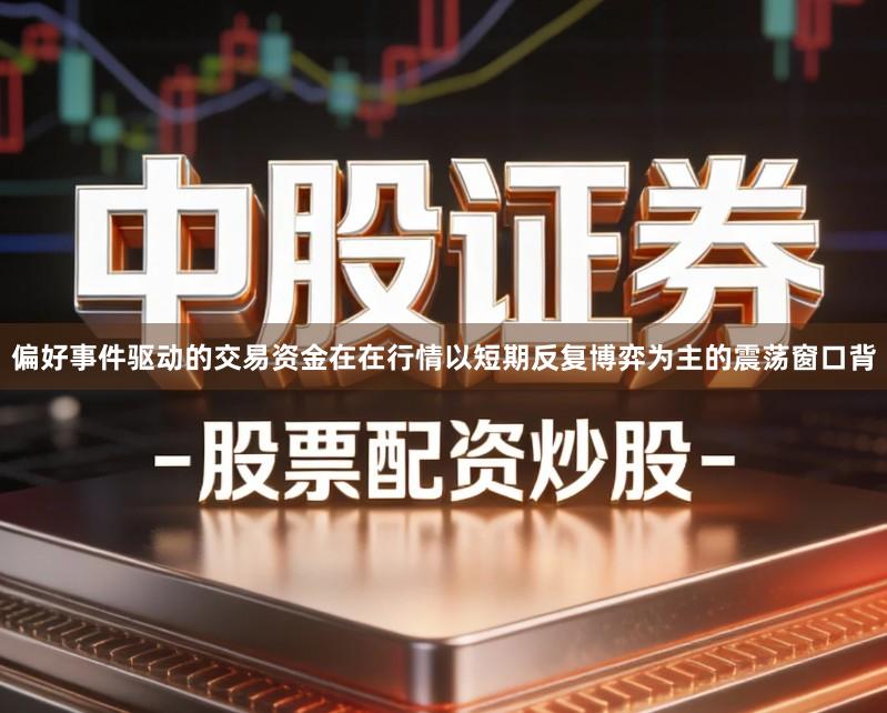 偏好事件驱动的交易资金在在行情以短期反复博弈为主的震荡窗口背