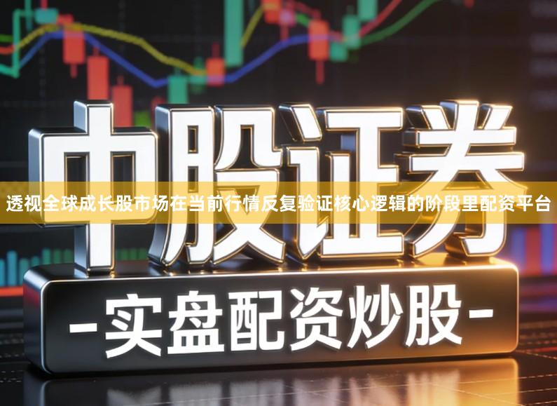 透视全球成长股市场在当前行情反复验证核心逻辑的阶段里配资平台
