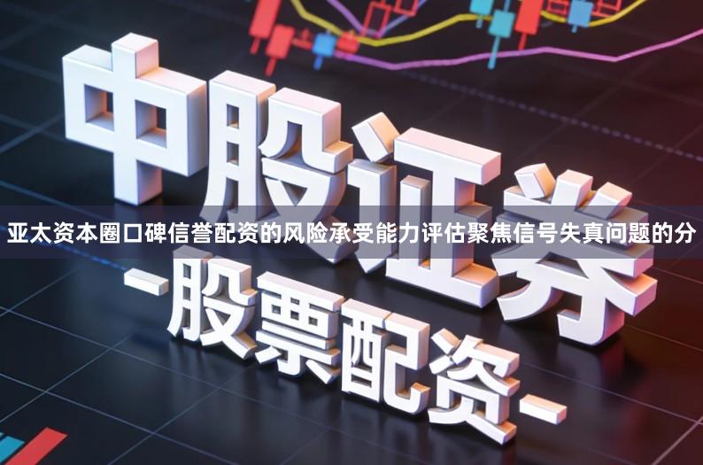 亚太资本圈口碑信誉配资的风险承受能力评估聚焦信号失真问题的分