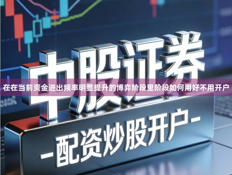 在在当前资金进出频率明显提升的博弈阶段里阶段如何用好不用开户