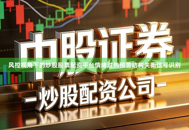 风控视角下的炒股股票配资平台情绪过热预警结构失衡信号识别