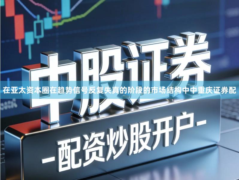 在亚太资本圈在趋势信号反复失真的阶段的市场结构中中重庆证券配